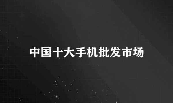 中国十大手机批发市场