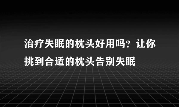 治疗失眠的枕头好用吗?让你挑到合适的枕头告别失眠