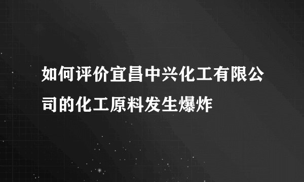 如何评价宜昌中兴化工有限公司的化工原料发生爆炸