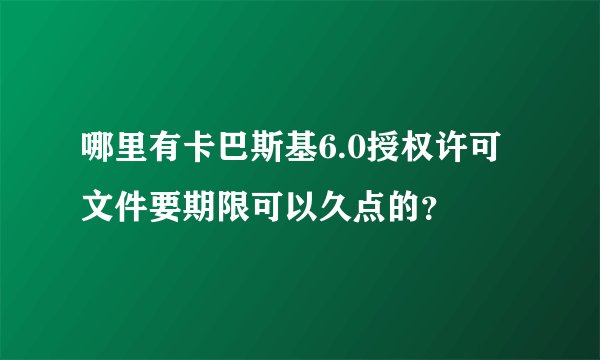 哪里有卡巴斯基6.0授权许可文件要期限可以久点的?