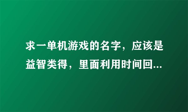 求一单机游戏的名字，应该是益智类得，里面利用时间回溯制造分身帮助主角过关