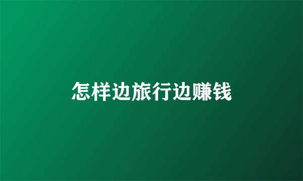 怎样边旅行边赚钱