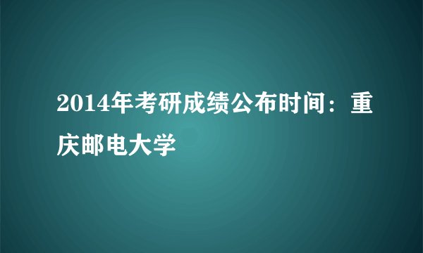 2014年考研成绩公布时间:重庆邮电大学