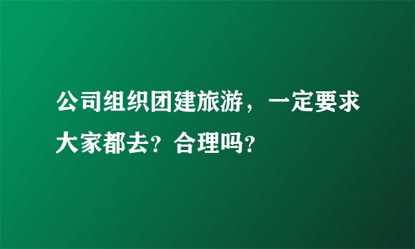 公司组织团建旅游，一定要求大家都去？合理吗？