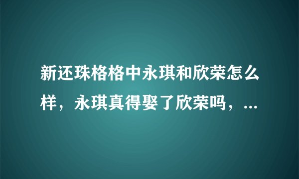 新还珠格格中永琪和欣荣怎么样,永琪真得娶了欣荣吗,那永琪不是有两个妻子啦?