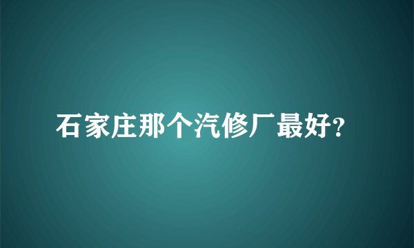 石家庄那个汽修厂最好？