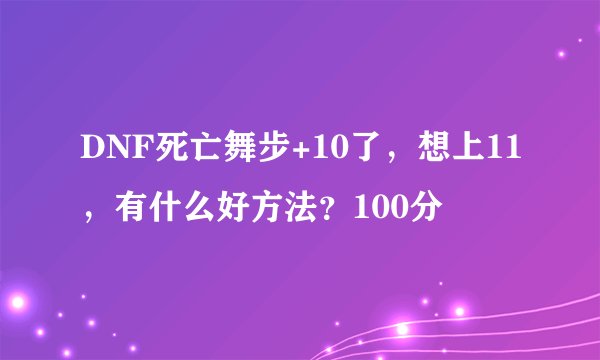 DNF死亡舞步+10了,想上11,有什么好方法?100分