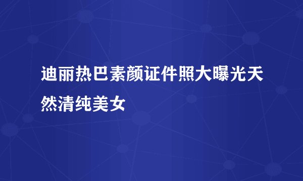 迪丽热巴素颜证件照大曝光天然清纯美女