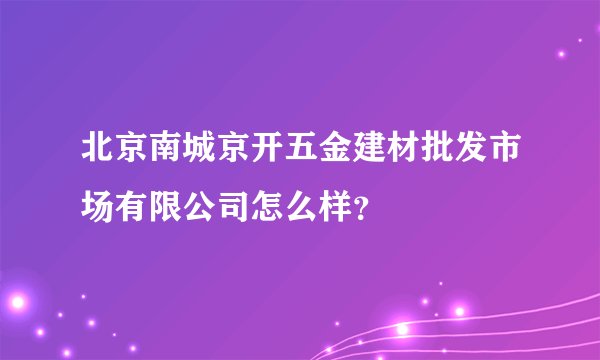 北京南城京开五金建材批发市场有限公司怎么样？