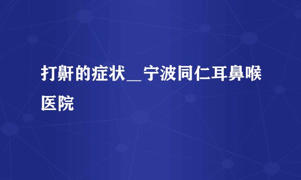 打鼾的症状_宁波同仁耳鼻喉医院