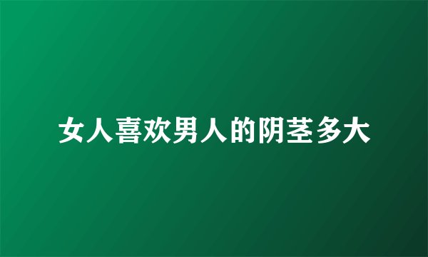女人喜欢男人的阴茎多大