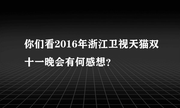 你们看2016年浙江卫视天猫双十一晚会有何感想？