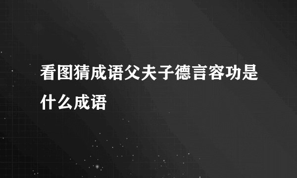 看图猜成语父夫子德言容功是什么成语