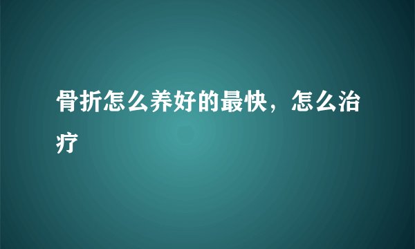 骨折怎么养好的最快，怎么治疗