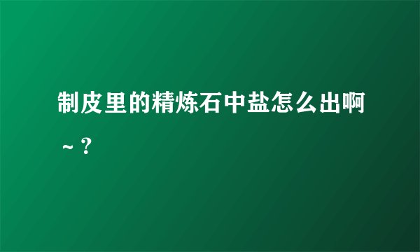 制皮里的精炼石中盐怎么出啊～？