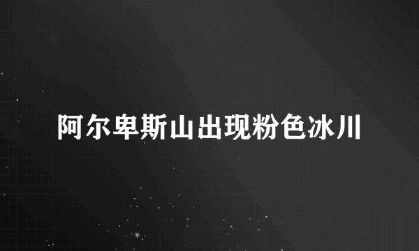 阿尔卑斯山出现粉色冰川
