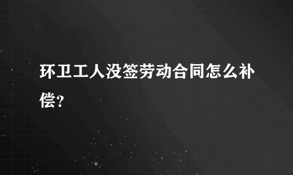 环卫工人没签劳动合同怎么补偿？