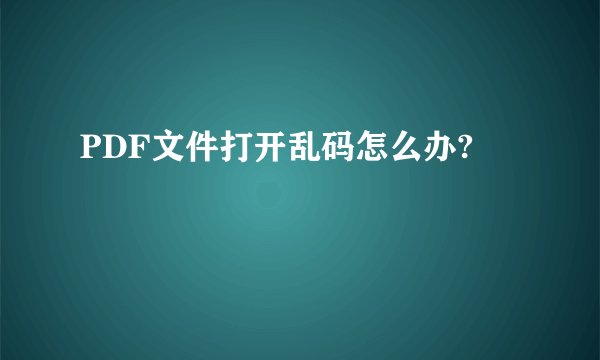 PDF文件打开乱码怎么办?