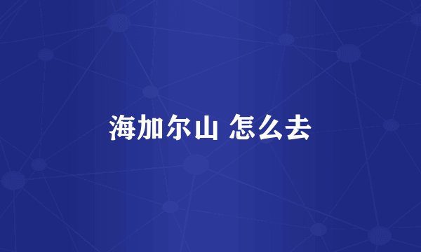海加尔山 怎么去