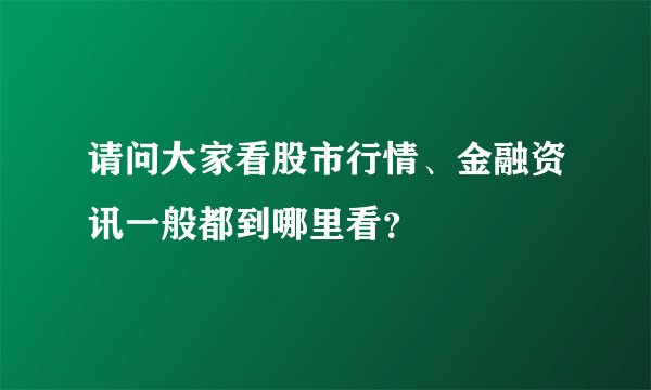 请问大家看股市行情、金融资讯一般都到哪里看？