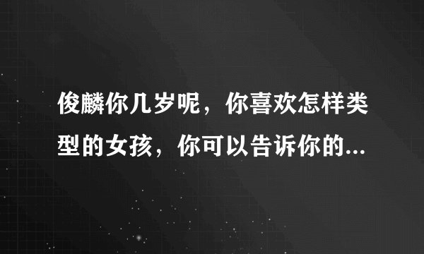 俊麟你几岁呢,你喜欢怎样类型的女孩,你可以告诉你的真事名字吗