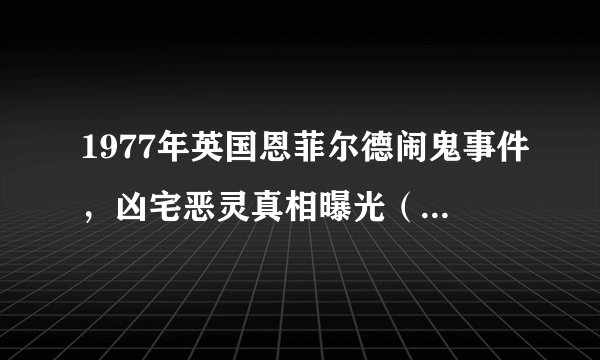 1977年英国恩菲尔德闹鬼事件，凶宅恶灵真相曝光（真实照片）