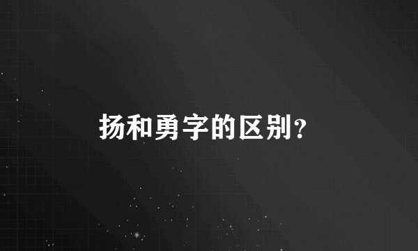 扬和勇字的区别？