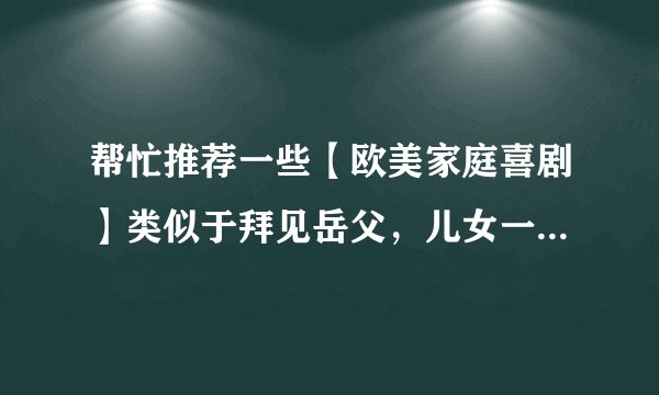 帮忙推荐一些【欧美家庭喜剧】类似于拜见岳父,儿女一箩筐系列的?