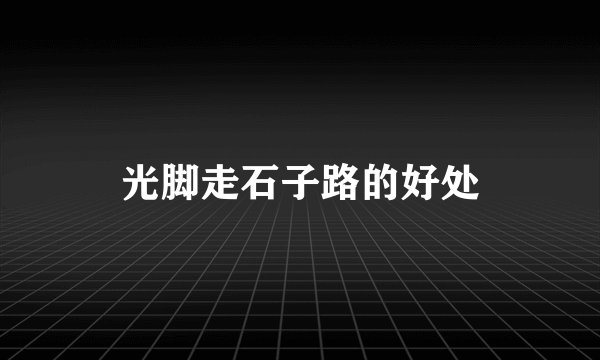 光脚走石子路的好处