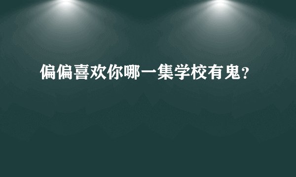 偏偏喜欢你哪一集学校有鬼?