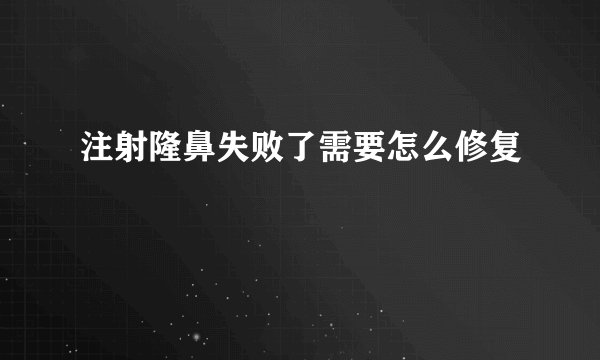 注射隆鼻失败了需要怎么修复