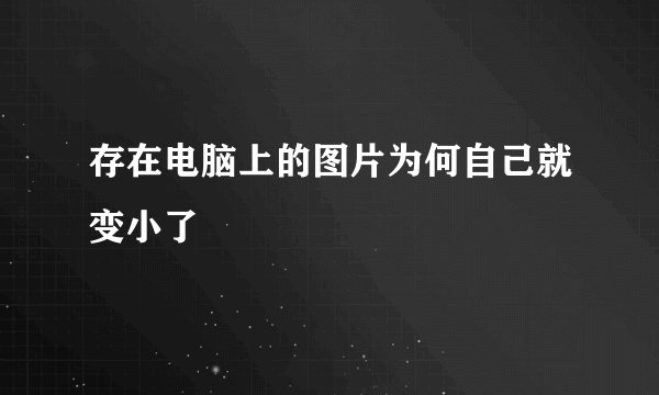 存在电脑上的图片为何自己就变小了