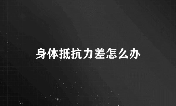 身体抵抗力差怎么办