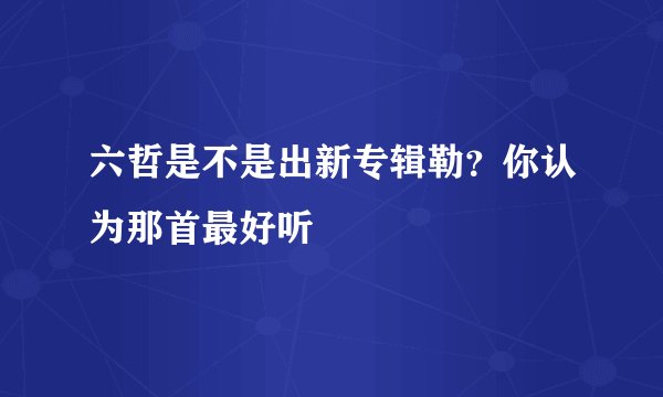 六哲是不是出新专辑勒？你认为那首最好听