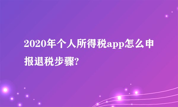 2020年个人所得税app怎么申报退税步骤?