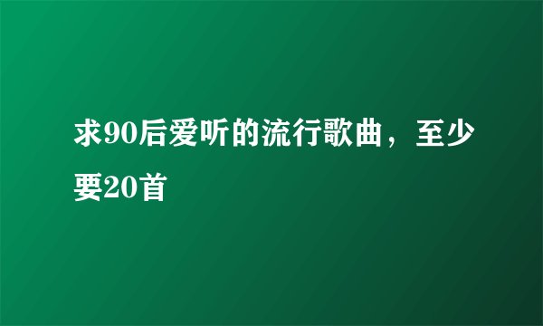 求90后爱听的流行歌曲，至少要20首