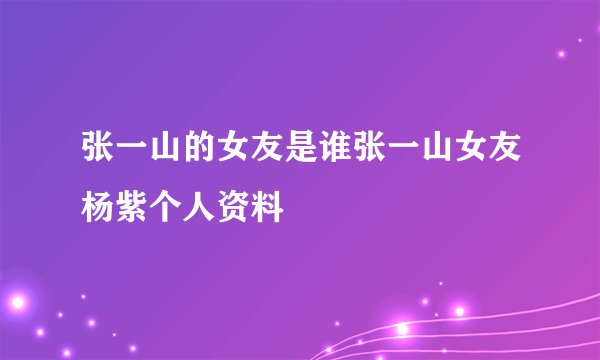 张一山的女友是谁张一山女友杨紫个人资料