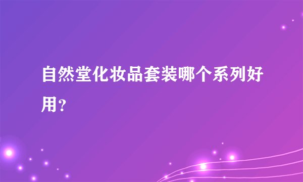 自然堂化妆品套装哪个系列好用？