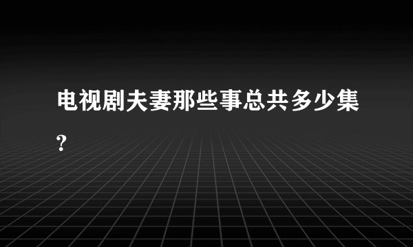 电视剧夫妻那些事总共多少集？