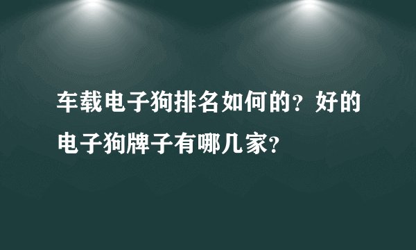 车载电子狗排名如何的？好的电子狗牌子有哪几家？