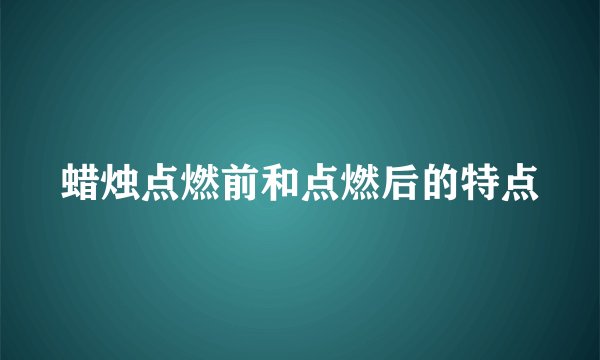 蜡烛点燃前和点燃后的特点