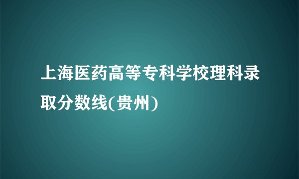 上海医药高等专科学校理科录取分数线(贵州)