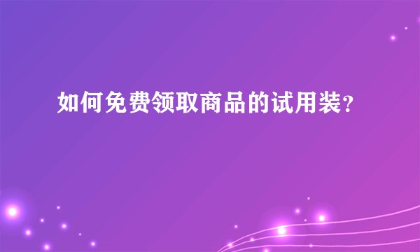 如何免费领取商品的试用装？