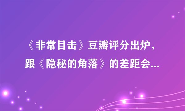 《非常目击》豆瓣评分出炉，跟《隐秘的角落》的差距会否大了点？
