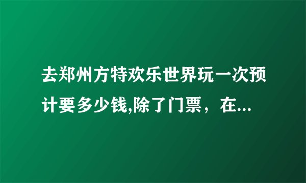 去郑州方特欢乐世界玩一次预计要多少钱,除了门票，在里面预计要多少？