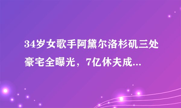 34岁女歌手阿黛尔洛杉矶三处豪宅全曝光，7亿休夫成邻居，网友：身材火辣、有头脑！