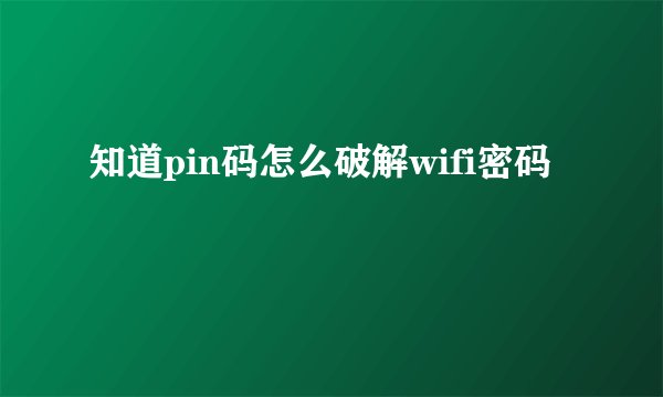知道pin码怎么破解wifi密码