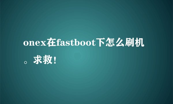 onex在fastboot下怎么刷机。求救！