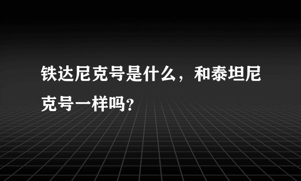 铁达尼克号是什么，和泰坦尼克号一样吗？