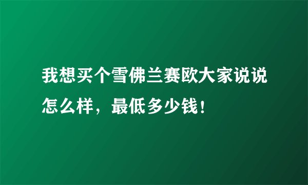 我想买个雪佛兰赛欧大家说说怎么样，最低多少钱！